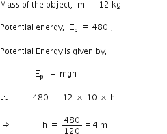 Mass space of space the space object comma space space straight m space equals space 12 space kg space

Potential space energy comma space space straight E subscript straight p space equals space 480 space straight J

Potential space Energy space is space given space by comma space

space space space space space space space space space space space space space space space space space straight E subscript straight p space space equals space mgh

therefore space space space space space space space space space space space 480 space equals space 12 space cross times space 10 space cross times space straight h

rightwards double arrow space space space space space space space space space space space space space space space straight h space equals space 480 over 120 equals 4 space straight m space space space space space space space space space space space space space space space space space space space space space space space space space space space space space