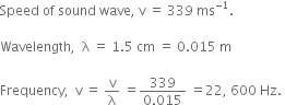 Speed space of space sound space wave comma space straight v space equals space 339 space ms to the power of negative 1 end exponent.

Wavelength comma space space straight lambda space equals space 1.5 space cm space equals space 0.015 space straight m

Frequency comma space space straight v space equals space straight v over straight lambda space equals fraction numerator 339 over denominator 0.015 end fraction space equals 22 comma space 600 space Hz. space