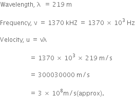 Wavelength comma space straight lambda space space equals space 219 space straight m

Frequency comma space straight nu space equals space 1370 space kHZ space equals space 1370 space cross times space 10 cubed space Hz

Velocity comma space straight u space equals space vλ

space space space space space space space space space space space space space space space space space space space equals space 1370 space cross times space 10 cubed space cross times space 219 space straight m divided by straight s space

space space space space space space space space space space space space space space space space space space space equals space 300030000 space straight m divided by straight s space

space space space space space space space space space space space space space space space space space space space equals space 3 space cross times space 10 to the power of 8 straight m divided by straight s left parenthesis approx right parenthesis.