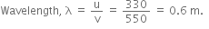 Wavelength comma space straight lambda space equals space straight u over straight v space equals space 330 over 550 space equals space 0.6 space straight m. space space