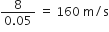 fraction numerator 8 over denominator 0.05 end fraction space equals space 160 space straight m divided by straight s