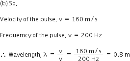 left parenthesis straight b right parenthesis space So comma space

Velocity space of space the space pulse comma space straight v space equals space 160 space straight m divided by straight s

Frequemcy space of space the space pulse comma space straight v space equals space 200 space Hz

therefore space Wavelength comma space straight lambda space equals space straight v over straight v space equals space fraction numerator 160 space straight m divided by straight s over denominator 200 space Hz end fraction space equals space 0.8 space straight m