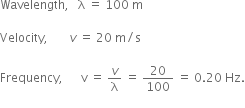 Wavelength comma space space space straight lambda space equals space 100 space straight m

Velocity comma space space space space space space space v space equals space 20 space straight m divided by straight s

Frequency comma space space space space space space straight v space equals space v over straight lambda space equals space 20 over 100 space equals space 0.20 space Hz.
