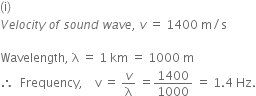left parenthesis straight i right parenthesis
V e l o c i t y space o f space s o u n d space w a v e comma space v space equals space 1400 space straight m divided by straight s

Wavelength comma space straight lambda space equals space 1 space km space equals space 1000 space straight m
therefore space space Frequency comma space space space space straight v space equals space v over straight lambda space equals 1400 over 1000 space equals space 1.4 space Hz.