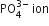 PO subscript 4 superscript 3 minus end superscript space ion