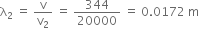 straight lambda subscript 2 space equals space straight v over straight v subscript 2 space equals space 344 over 20000 space equals space 0.0172 space straight m