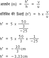 आवर ् धन space left parenthesis straight m right parenthesis space equals space fraction numerator straight h apostrophe over denominator straight h end fraction space equals space straight v over straight u
प ् रत ि ब िं ब space क ी space ऊ ँ च ा ई space left parenthesis straight h apostrophe right parenthesis space equals space straight h space straight x space straight v over straight u
straight h apostrophe space equals space 5 space straight x space fraction numerator 50 over denominator begin display style fraction numerator 3 over denominator negative 25 end fraction end style end fraction
straight h apostrophe space equals space 5 space straight x space 50 over 3 space straight x space fraction numerator 1 over denominator negative 25 end fraction
straight h apostrophe space equals space minus 10 over 3 cm
straight h apostrophe space equals space minus 3.33 cm