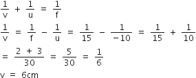 1 over straight v space plus space 1 over straight u space equals space 1 over straight f
1 over straight v space equals space 1 over straight f space minus space 1 over straight u space equals space 1 over 15 space minus space fraction numerator 1 over denominator negative 10 end fraction space equals space 1 over 15 space plus space 1 over 10
equals space fraction numerator 2 space plus space 3 over denominator 30 end fraction space equals space 5 over 30 space equals space 1 over 6
straight v space equals space 6 cm
