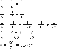 1 over straight v space plus space 1 over straight u space equals space 1 over straight f
1 over straight v space equals space 1 over straight f space minus space 1 over straight u
1 over straight v space equals space 1 over 15 space minus space fraction numerator 1 over denominator negative 20 end fraction space equals space 1 over 15 space plus space 1 over 20
1 over straight v space equals space fraction numerator 4 space plus space 3 over denominator 60 end fraction space equals space 7 over 60
straight v space equals space 60 over 7 space equals space 8.57 cm