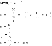 आवर ् धन comma space straight m space equals space minus straight v over straight u
straight m space equals space fraction numerator negative begin display style 60 over 7 end style over denominator negative begin display style 20 over 1 end style end fraction space equals space fraction numerator negative 60 over denominator 7 end fraction space straight x space fraction numerator 1 over denominator negative 20 end fraction space equals space plus space 3 over 7
straight m space equals space fraction numerator straight h apostrophe over denominator straight h end fraction
3 over 7 space equals space fraction numerator straight h apostrophe over denominator 5 end fraction
straight h apostrophe space equals space 15 over 7 space equals space 2.14 cm