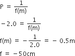 straight P space equals space fraction numerator 1 over denominator straight f left parenthesis straight m right parenthesis end fraction
minus 2.0 space equals space fraction numerator 1 over denominator straight f left parenthesis straight m right parenthesis end fraction
straight f left parenthesis straight m right parenthesis space equals space minus fraction numerator 1 over denominator 2.0 end fraction space equals space minus space 0.5 straight m
straight f space equals space minus 50 cm