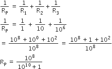 1 over straight R subscript straight P space equals space 1 over straight R subscript 1 plus 1 over straight R subscript 2 plus 1 over straight R subscript 3
1 over straight R subscript straight P space equals space 1 over 1 space plus space 1 over 10 space plus 1 over 10 to the power of 6 space
equals space fraction numerator 10 to the power of 8 space plus 10 to the power of 0 space plus 10 squared over denominator 10 to the power of 8 end fraction space equals space fraction numerator 10 to the power of 8 space plus 1 space plus 10 squared over denominator 10 to the power of 8 end fraction
straight R subscript straight P space equals space fraction numerator 10 to the power of 8 over denominator 10 to the power of 10 plus 1 end fraction
