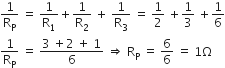 1 over straight R subscript straight P space equals space 1 over straight R subscript 1 plus 1 over straight R subscript 2 space plus space 1 over straight R subscript 3 space equals space 1 half space plus 1 third space plus 1 over 6
1 over straight R subscript straight P space equals space fraction numerator 3 space plus 2 space plus space 1 over denominator 6 end fraction space rightwards double arrow space straight R subscript straight P space equals space 6 over 6 space equals space 1 straight capital omega
