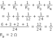 1 over straight R subscript straight P space equals space 1 over straight R subscript 1 space plus space 1 over straight R subscript 2 space plus space 1 over straight R subscript 3 plus 1 over straight R subscript 4
space equals space 1 half space plus 1 over 8 space plus 1 over 12 space plus space 1 over 24 space equals space
fraction numerator 6 space plus space 3 space plus 2 space space plus space 1 over denominator 24 end fraction space equals space 12 over 24 space equals space 1 half
straight R subscript straight p space equals space 2 space straight capital omega