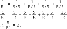 fraction numerator 1 over denominator straight R apostrophe end fraction space equals space fraction numerator 1 over denominator straight R divided by 5 end fraction space plus space fraction numerator 1 over denominator straight R divided by 5 end fraction plus fraction numerator 1 over denominator straight R divided by 5 end fraction space plus fraction numerator 1 over denominator straight R divided by 5 end fraction
fraction numerator 1 over denominator straight R apostrophe end fraction space equals space fraction numerator 5 over denominator space straight R end fraction space plus space 5 over straight R space plus 5 over straight R space plus 5 over straight R plus 5 over straight R space equals space 25 over straight R
therefore space fraction numerator straight R over denominator straight R apostrophe end fraction space equals space 25