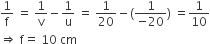 1 over straight f space equals space 1 over straight v minus 1 over straight u space equals space 1 over 20 minus left parenthesis fraction numerator 1 over denominator negative 20 end fraction right parenthesis space equals 1 over 10
rightwards double arrow space straight f equals space 10 space cm
