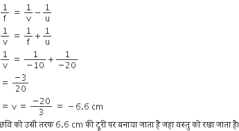 1 over straight f space equals space 1 over straight v minus 1 over straight u
1 over straight v space equals space 1 over straight f plus 1 over straight u space
1 over straight v space equals space fraction numerator 1 over denominator negative 10 end fraction plus fraction numerator 1 over denominator negative 20 end fraction
equals space fraction numerator negative 3 over denominator 20 end fraction
equals space straight v space equals space fraction numerator negative 20 over denominator 3 end fraction space equals space minus 6.6 space cm
छव ि space क ो space उस ी space तरफ space 6.6 space cm space क ी space द ू र ी space पर space बन ा य ा space ज ा त ा space ह ै space जह ां space वस ् त ु space क ो space रख ा space ज ा त ा space ह ै।