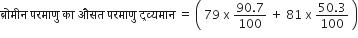 ब ् र ो म ी न space परम ा ण ु space क ा space औसत space परम ा ण ु space द ् रव ् यम ा न space equals space open parentheses space 79 space straight x space fraction numerator 90.7 over denominator 100 end fraction space plus space 81 space straight x space fraction numerator 50.3 over denominator 100 end fraction space close parentheses