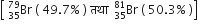 open square brackets space Br presubscript 35 presuperscript 79 space left parenthesis space 49.7 percent sign space right parenthesis space तथ ा space space Br presubscript 35 presuperscript 81 space left parenthesis space 50.3 percent sign space right parenthesis close square brackets