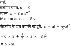 यह ाँ comma space
प ् र ा र ं भ ि क space समय comma space straight u space equals space 0
त ् वरण comma space straight a space equals space 3 space ms to the power of negative 2 end exponent
ल ि य ा space गय ा space समय comma space straight t space equals space 8 space straight s
म ो टरब ो ट space क े space द ् व ा र ा space तय space क ी space गई space द ू र ी comma space space straight s space equals space ut space plus space 1 half at squared space
equals 0 space cross times space 8 space plus space 1 half space cross times space 3 space cross times space left parenthesis space 8 space right parenthesis squared
equals space 96 space straight m