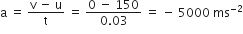straight a space equals space fraction numerator straight v space minus space straight u over denominator straight t end fraction space equals space fraction numerator 0 space minus space 150 over denominator 0.03 end fraction space equals space minus space 5000 space ms to the power of negative 2 end exponent