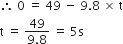 therefore space 0 space equals space 49 space minus space 9.8 space cross times space straight t
straight t space equals space fraction numerator 49 over denominator 9.8 end fraction space equals space 5 straight s