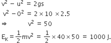 space straight v squared space minus space straight u squared space equals space 2 gs
space space straight v squared space minus 0 squared space equals space 2 cross times 10 space cross times 2.5 space
rightwards double arrow space space space space space space space space space space space space space straight v squared space equals space 50
space straight E subscript straight K equals 1 half mv squared space equals space 1 half cross times 40 cross times 50 space equals space 1000 space straight J.